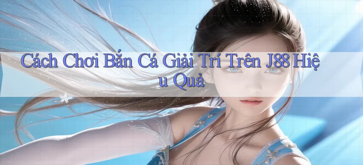 cách chơi bắn cá giải trí trên j88 hiệu quả