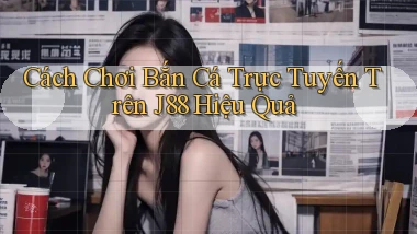 cách chơi bắn cá trực tuyến trên j88 hiệu quả