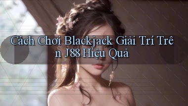 cách chơi blackjack giải trí trên j88 hiệu quả