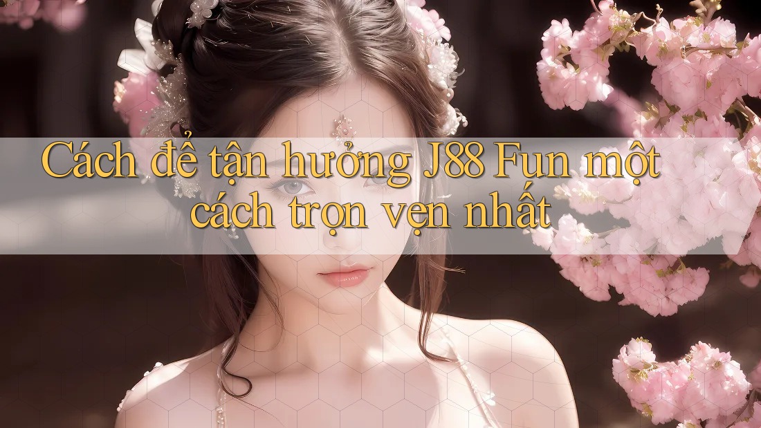 Cách để tận hưởng J88 Fun một cách trọn vẹn nhất Cách để tận hưởng J88 Fun một cách trọn vẹn nhất