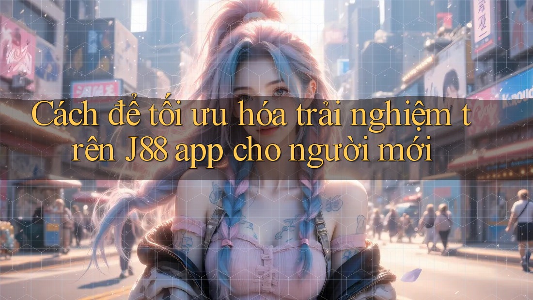 Cách để tối ưu hóa trải nghiệm trên J88 app cho người mới Cách để tối ưu hóa trải nghiệm trên J88 app cho người mới
