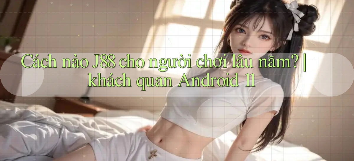 Cách nào J88 cho người chơi lâu năm khách quan Android 11