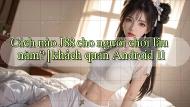 Cách nào J88 cho người chơi lâu năm khách quan Android 11