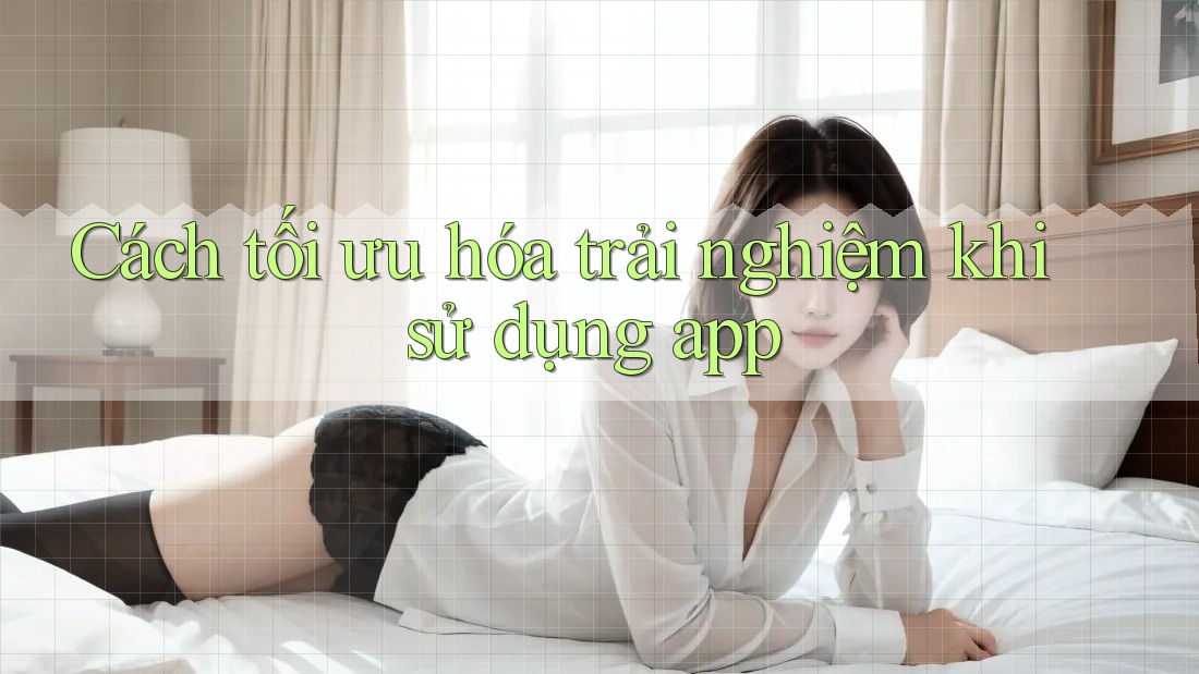 Cách tối ưu hóa trải nghiệm khi sử dụng app