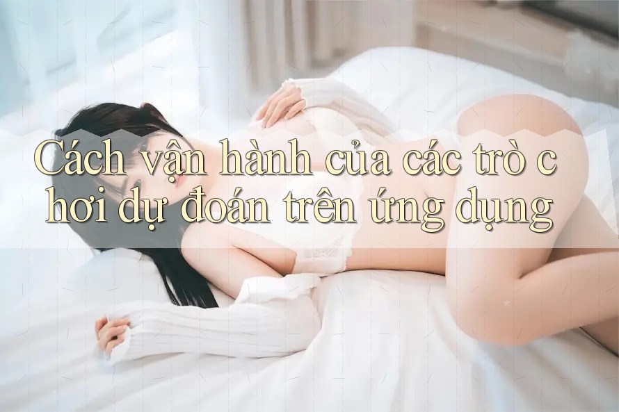 Cách vận hành của các trò chơi dự đoán trên ứng dụng
