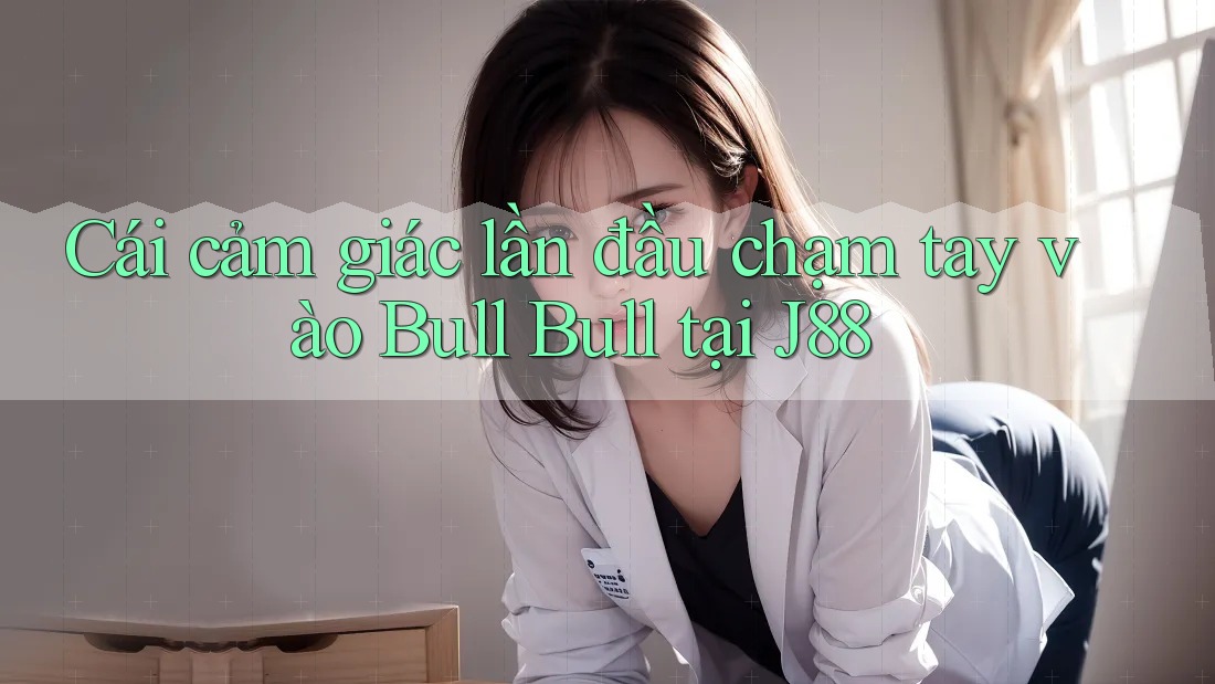 Cái cảm giác lần đầu chạm tay vào Bull Bull tại J88