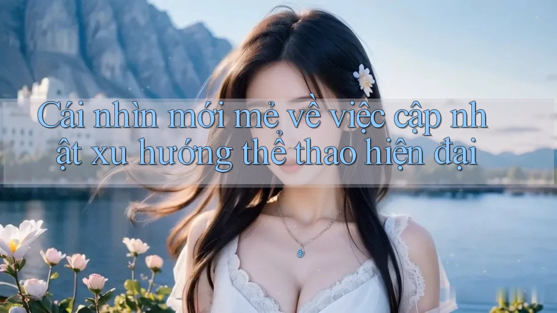 Cái nhìn mới mẻ về việc cập nhật xu hướng thể thao hiện đại