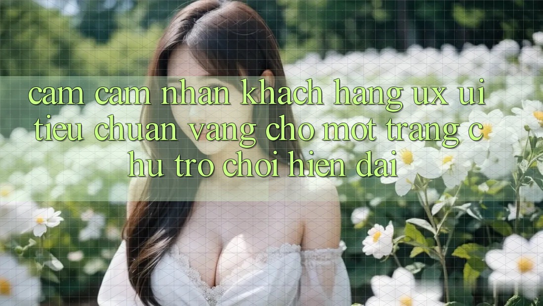 Cảm cảm nhận Khách hàng (UX/UI) – Tiêu Chuẩn Vàng Cho Một Trang chủ Trò chơi Hiện Đại
