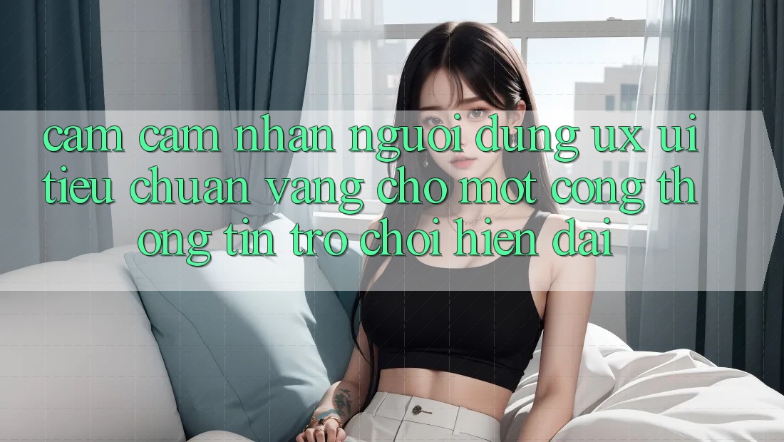Cảm cảm nhận Người dùng (UX/UI) – Tiêu Chuẩn Vàng Cho Một Cổng thông tin Trò chơi Hiện Đại Cảm cảm nhận Người dùng (UX/UI) – Tiêu Chuẩn Vàng Cho Một Cổng thông tin Trò chơi Hiện Đại