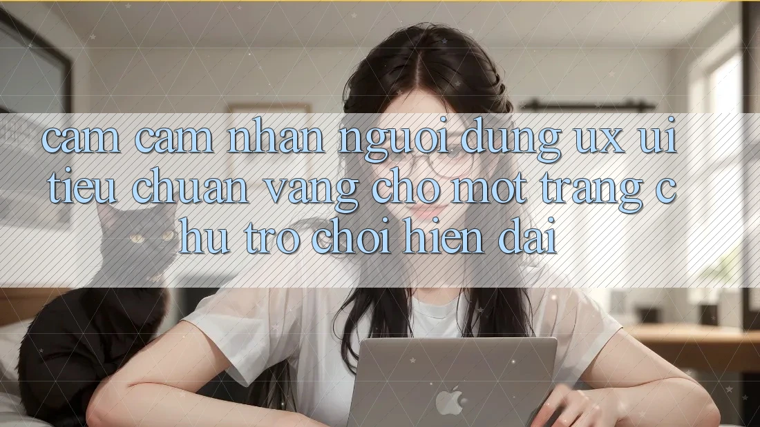 Cảm cảm nhận Người Dùng (UX/UI) – Tiêu Chuẩn Vàng Cho Một Trang chủ Trò chơi Hiện Đại Cảm cảm nhận Người Dùng (UX/UI) – Tiêu Chuẩn Vàng Cho Một Trang chủ Trò chơi Hiện Đại