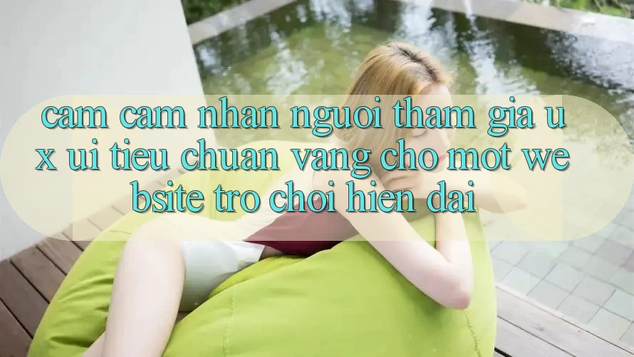 Cảm cảm nhận Người tham gia (UX/UI) – Tiêu Chuẩn Vàng Cho Một Website Trò chơi Hiện Đại Cảm cảm nhận Người tham gia (UX/UI) – Tiêu Chuẩn Vàng Cho Một Website Trò chơi Hiện Đại