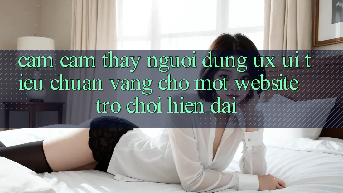 Cảm cảm thấy Người Dùng (UX/UI) – Tiêu Chuẩn Vàng Cho Một Website Trò chơi Hiện Đại Cảm cảm thấy Người Dùng (UX/UI) – Tiêu Chuẩn Vàng Cho Một Website Trò chơi Hiện Đại