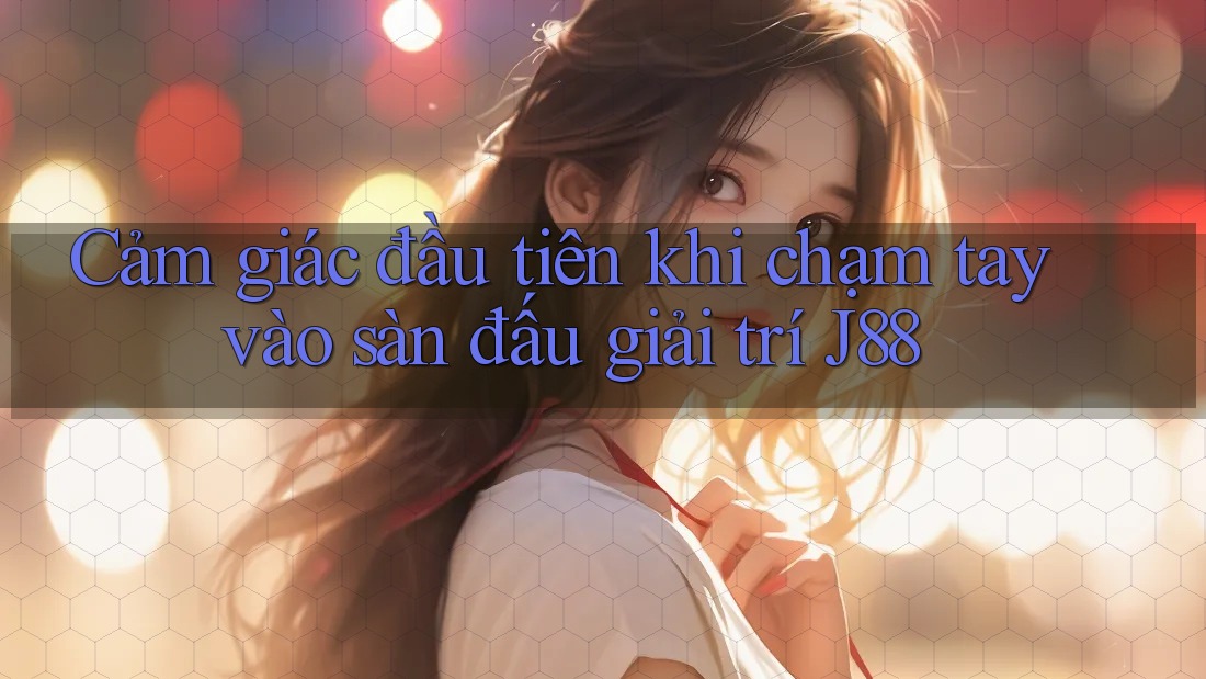 Cảm giác đầu tiên khi chạm tay vào sàn đấu giải trí J88 Cảm giác đầu tiên khi chạm tay vào sàn đấu giải trí J88