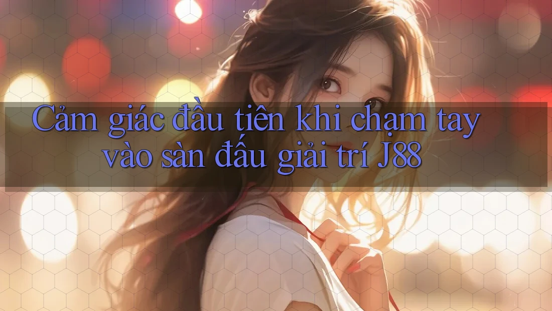 Cảm giác đầu tiên khi chạm tay vào sàn đấu giải trí J88 Cảm giác đầu tiên khi chạm tay vào sàn đấu giải trí J88