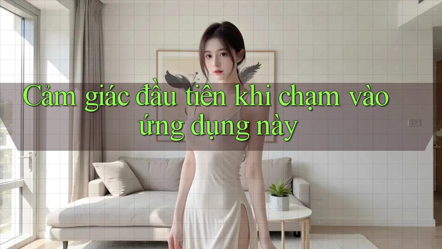 Cảm giác đầu tiên khi chạm vào ứng dụng này Cảm giác đầu tiên khi chạm vào ứng dụng này