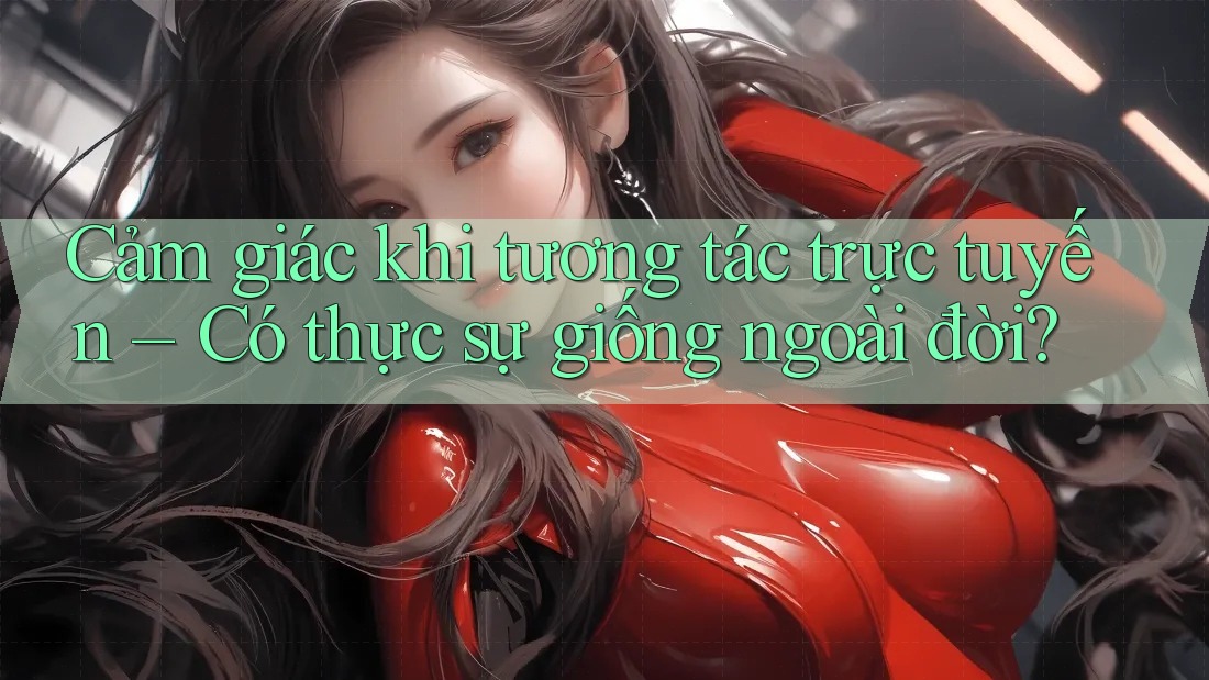 Cảm giác khi tương tác trực tuyến – Có thực sự giống ngoài đời?