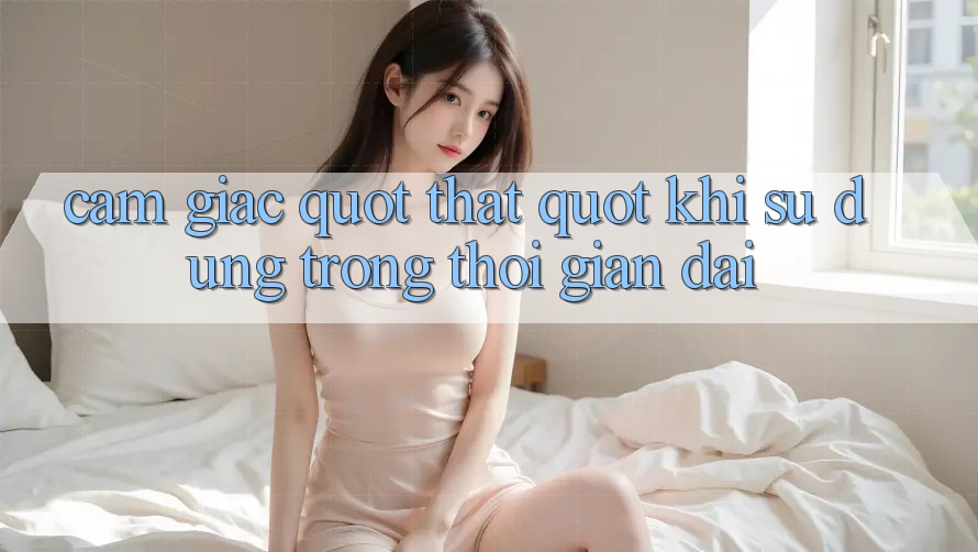 Cảm giác " thật" khi sử dụng trong thời gian dài Cảm giác " thật" khi sử dụng trong thời gian dài