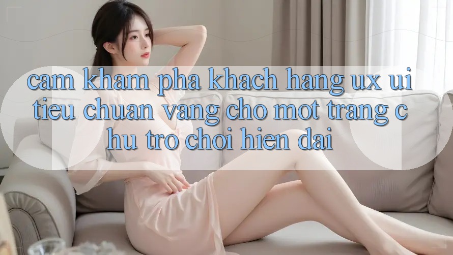 Cảm khám phá Khách hàng (UX/UI) – Tiêu Chuẩn Vàng Cho Một Trang chủ Trò chơi Hiện Đại Cảm khám phá Khách hàng (UX/UI) – Tiêu Chuẩn Vàng Cho Một Trang chủ Trò chơi Hiện Đại
