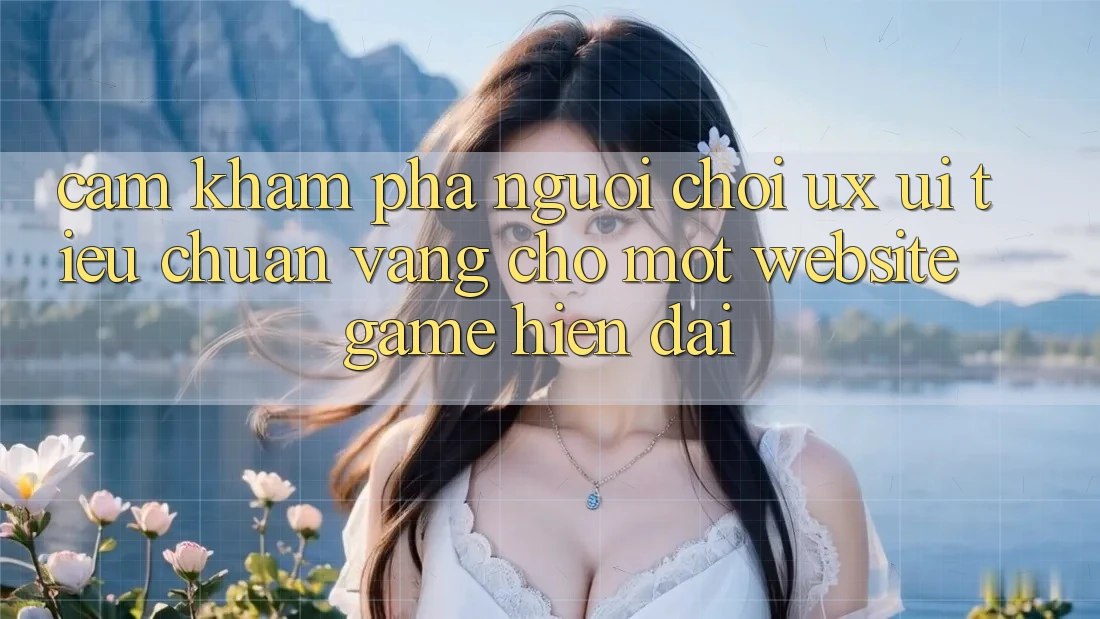 Cảm khám phá Người chơi (UX/UI) – Tiêu Chuẩn Vàng Cho Một Website Game Hiện Đại Cảm khám phá Người chơi (UX/UI) – Tiêu Chuẩn Vàng Cho Một Website Game Hiện Đại