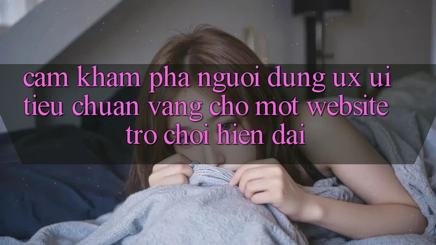 Cảm khám phá Người Dùng (UX/UI) – Tiêu Chuẩn Vàng Cho Một Website Trò chơi Hiện Đại