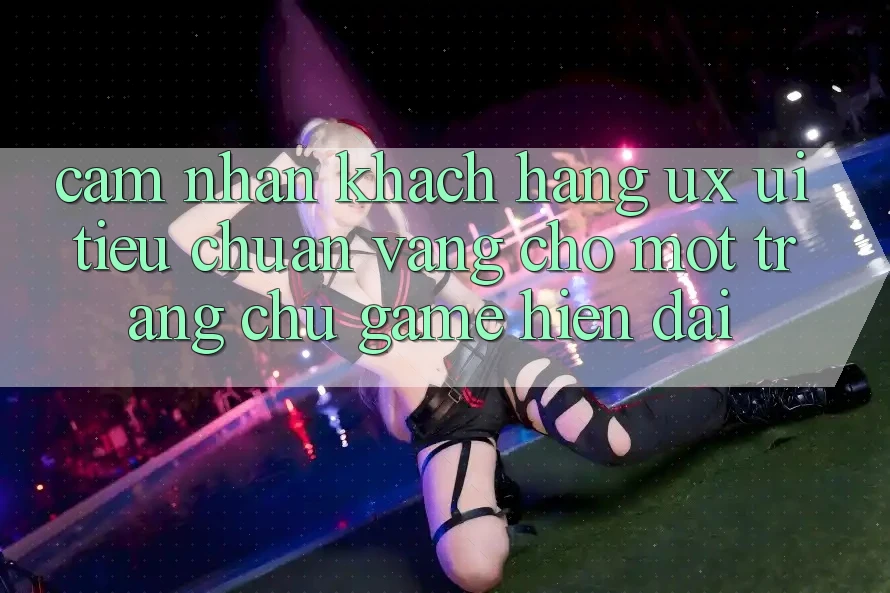 Cảm nhận Khách hàng (UX/UI) – Tiêu Chuẩn Vàng Cho Một Trang chủ Game Hiện Đại