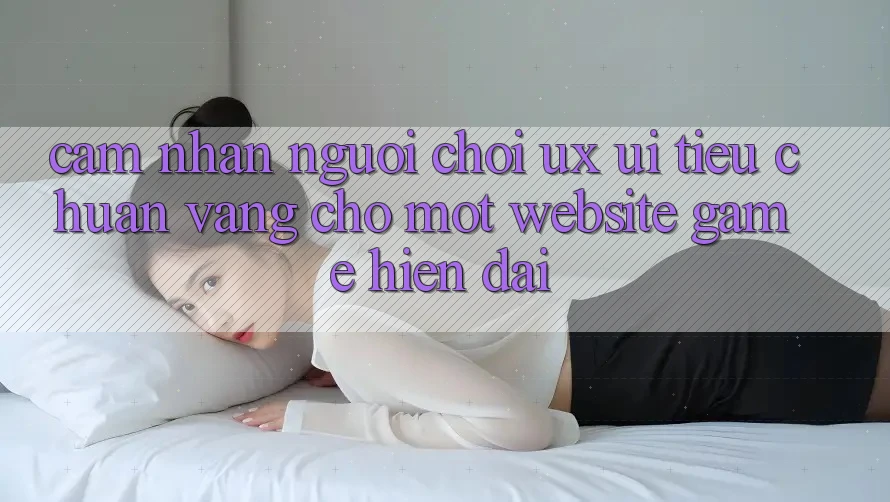 Cảm nhận Người chơi (UX/UI) – Tiêu Chuẩn Vàng Cho Một Website Game Hiện Đại Cảm nhận Người chơi (UX/UI) – Tiêu Chuẩn Vàng Cho Một Website Game Hiện Đại