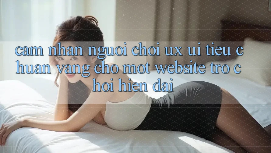 Cảm nhận Người chơi (UX/UI) – Tiêu Chuẩn Vàng Cho Một Website Trò chơi Hiện Đại
