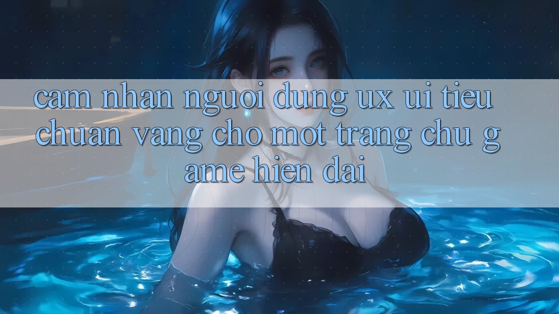 Cảm nhận Người Dùng (UX/UI) – Tiêu Chuẩn Vàng Cho Một Trang chủ Game Hiện Đại