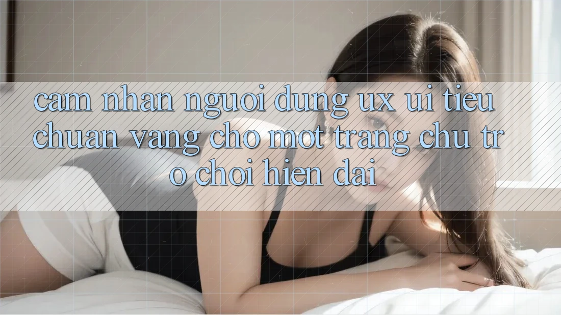 Cảm nhận Người Dùng (UX/UI) – Tiêu Chuẩn Vàng Cho Một Trang chủ Trò chơi Hiện Đại Cảm nhận Người Dùng (UX/UI) – Tiêu Chuẩn Vàng Cho Một Trang chủ Trò chơi Hiện Đại
