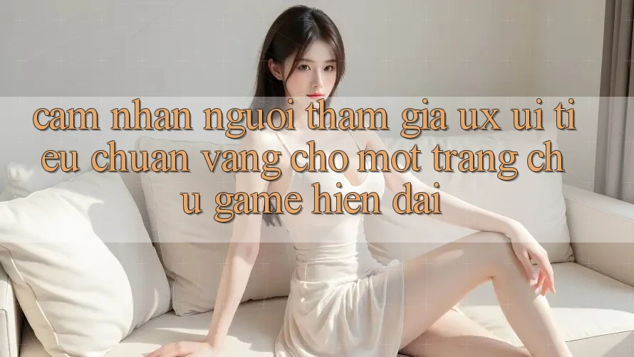 Cảm nhận Người tham gia (UX/UI) – Tiêu Chuẩn Vàng Cho Một Trang chủ Game Hiện Đại Cảm nhận Người tham gia (UX/UI) – Tiêu Chuẩn Vàng Cho Một Trang chủ Game Hiện Đại