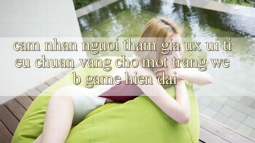 Cảm nhận Người tham gia (UX/UI) – Tiêu Chuẩn Vàng Cho Một Trang web Game Hiện Đại Cảm nhận Người tham gia (UX/UI) – Tiêu Chuẩn Vàng Cho Một Trang web Game Hiện Đại