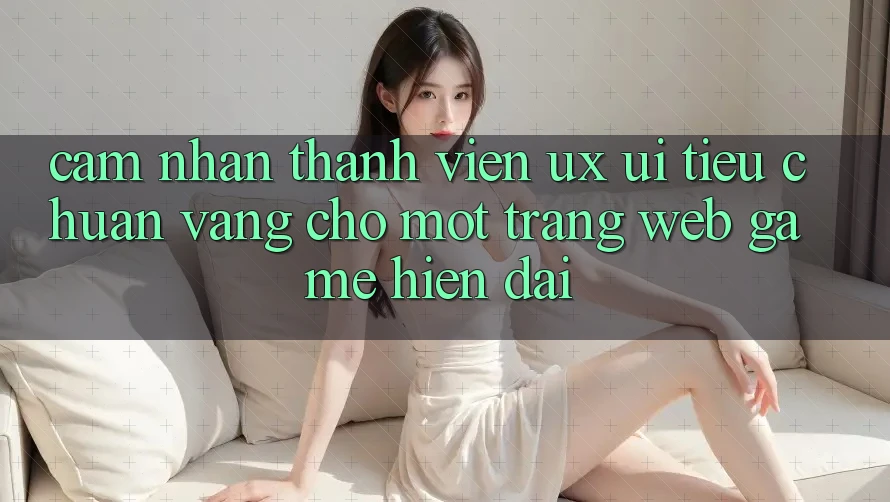 Cảm nhận Thành viên (UX/UI) – Tiêu Chuẩn Vàng Cho Một Trang web Game Hiện Đại Cảm nhận Thành viên (UX/UI) – Tiêu Chuẩn Vàng Cho Một Trang web Game Hiện Đại