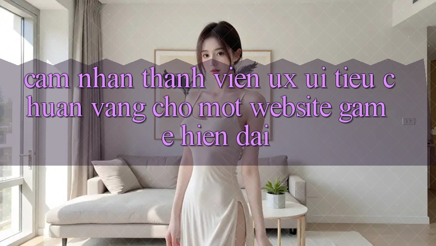 Cảm nhận Thành viên (UX/UI) – Tiêu Chuẩn Vàng Cho Một Website Game Hiện Đại Cảm nhận Thành viên (UX/UI) – Tiêu Chuẩn Vàng Cho Một Website Game Hiện Đại