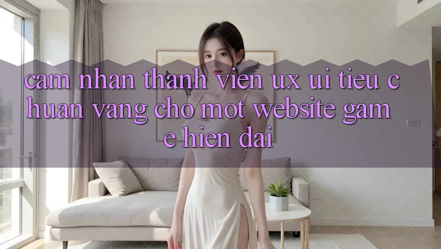 Cảm nhận Thành viên (UX/UI) – Tiêu Chuẩn Vàng Cho Một Website Game Hiện Đại Cảm nhận Thành viên (UX/UI) – Tiêu Chuẩn Vàng Cho Một Website Game Hiện Đại