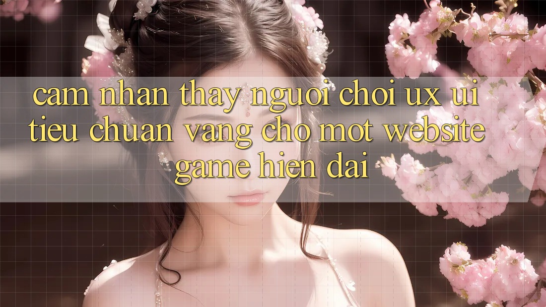Cảm nhận thấy Người chơi (UX/UI) – Tiêu Chuẩn Vàng Cho Một Website Game Hiện Đại Cảm nhận thấy Người chơi (UX/UI) – Tiêu Chuẩn Vàng Cho Một Website Game Hiện Đại