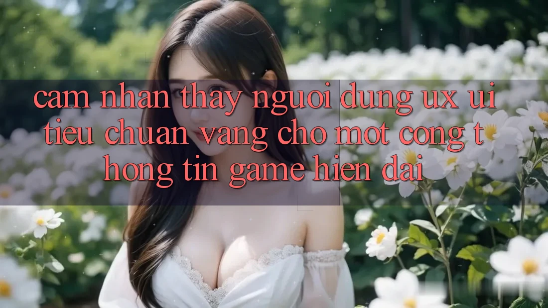 Cảm nhận thấy Người Dùng (UX/UI) – Tiêu Chuẩn Vàng Cho Một Cổng thông tin Game Hiện Đại