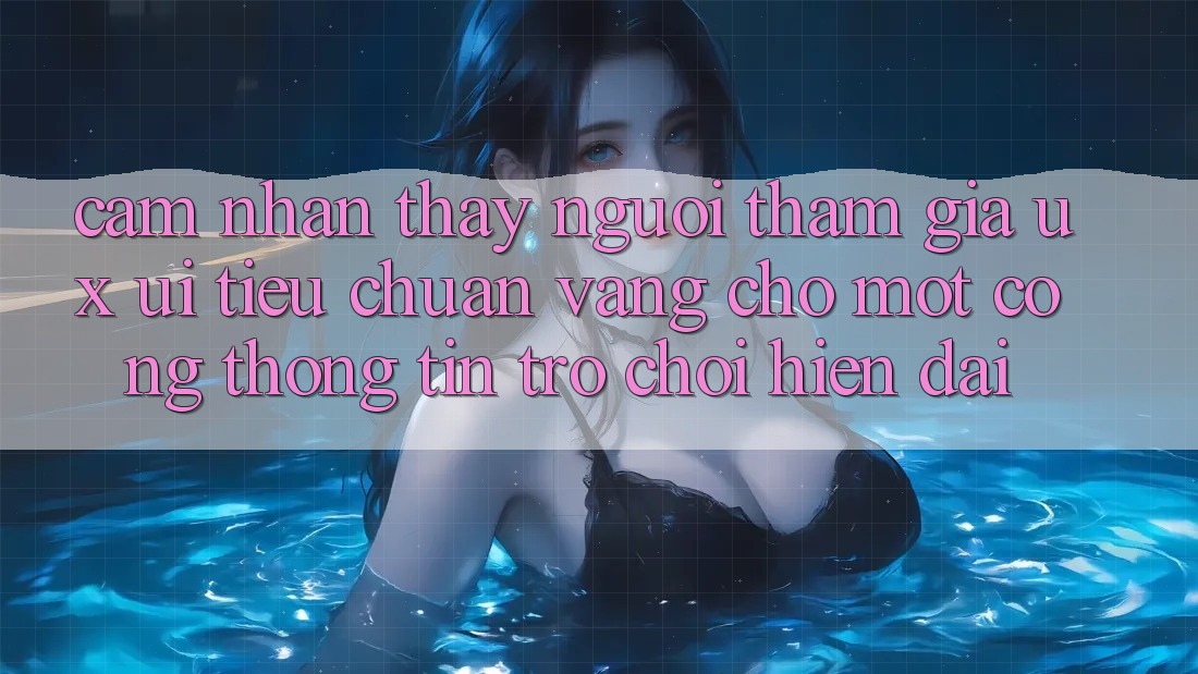 Cảm nhận thấy Người tham gia (UX/UI) – Tiêu Chuẩn Vàng Cho Một Cổng thông tin Trò chơi Hiện Đại