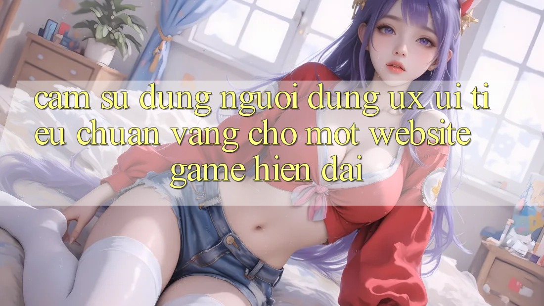 Cảm sử dụng Người Dùng (UX/UI) – Tiêu Chuẩn Vàng Cho Một Website Game Hiện Đại