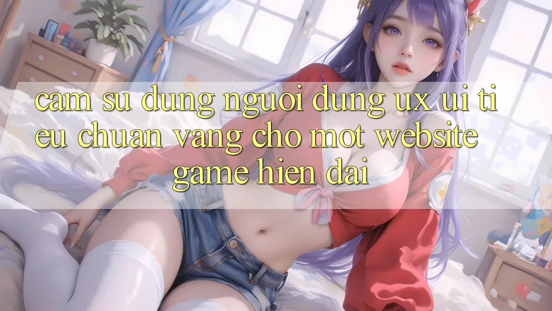 Cảm sử dụng Người Dùng (UX/UI) – Tiêu Chuẩn Vàng Cho Một Website Game Hiện Đại Cảm sử dụng Người Dùng (UX/UI) – Tiêu Chuẩn Vàng Cho Một Website Game Hiện Đại