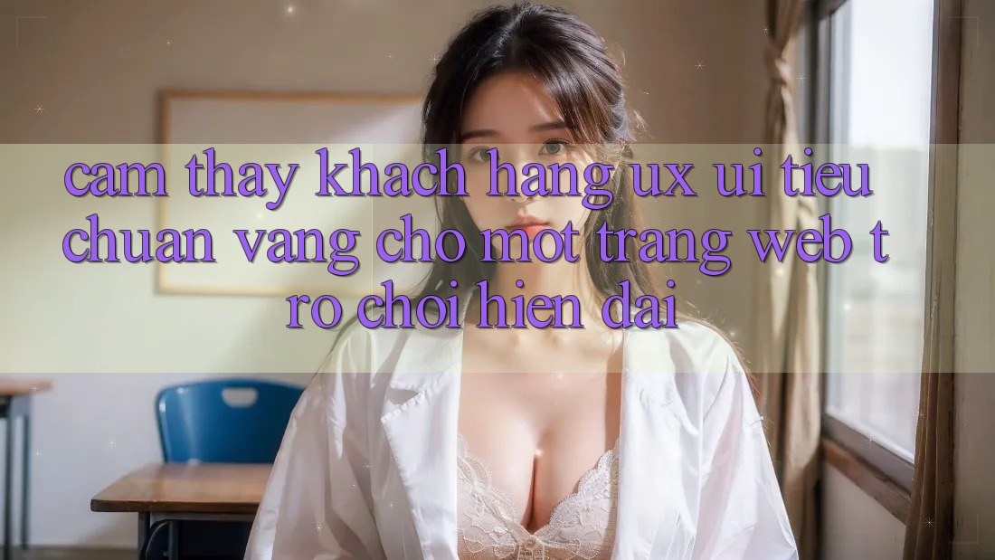 Cảm thấy Khách hàng (UX/UI) – Tiêu Chuẩn Vàng Cho Một Trang web Trò chơi Hiện Đại Cảm thấy Khách hàng (UX/UI) – Tiêu Chuẩn Vàng Cho Một Trang web Trò chơi Hiện Đại