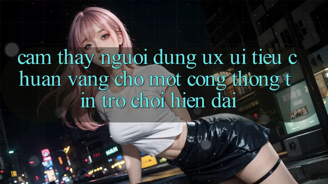 Cảm thấy Người Dùng (UX/UI) – Tiêu Chuẩn Vàng Cho Một Cổng thông tin Trò chơi Hiện Đại Cảm thấy Người Dùng (UX/UI) – Tiêu Chuẩn Vàng Cho Một Cổng thông tin Trò chơi Hiện Đại