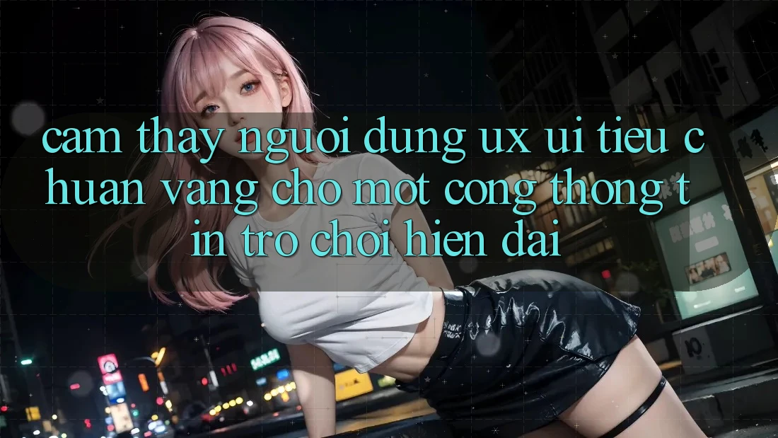 Cảm thấy Người Dùng (UX/UI) – Tiêu Chuẩn Vàng Cho Một Cổng thông tin Trò chơi Hiện Đại Cảm thấy Người Dùng (UX/UI) – Tiêu Chuẩn Vàng Cho Một Cổng thông tin Trò chơi Hiện Đại