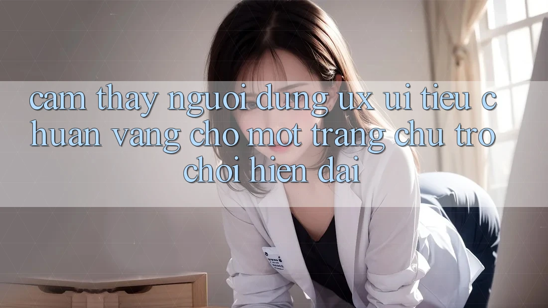 Cảm thấy Người Dùng (UX/UI) – Tiêu Chuẩn Vàng Cho Một Trang chủ Trò chơi Hiện Đại