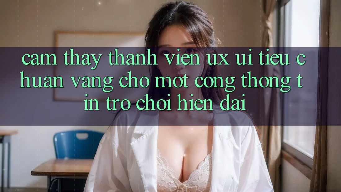 Cảm thấy Thành viên (UX/UI) – Tiêu Chuẩn Vàng Cho Một Cổng thông tin Trò chơi Hiện Đại Cảm thấy Thành viên (UX/UI) – Tiêu Chuẩn Vàng Cho Một Cổng thông tin Trò chơi Hiện Đại