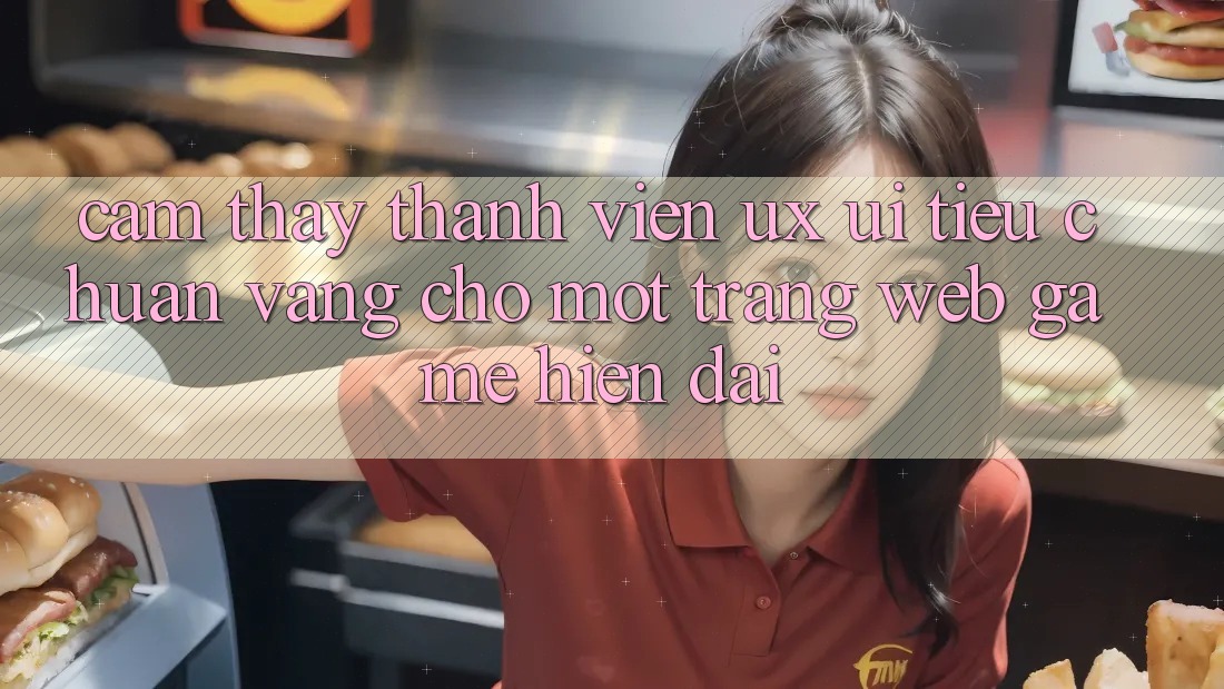 Cảm thấy Thành viên (UX/UI) – Tiêu Chuẩn Vàng Cho Một Trang web Game Hiện Đại Cảm thấy Thành viên (UX/UI) – Tiêu Chuẩn Vàng Cho Một Trang web Game Hiện Đại