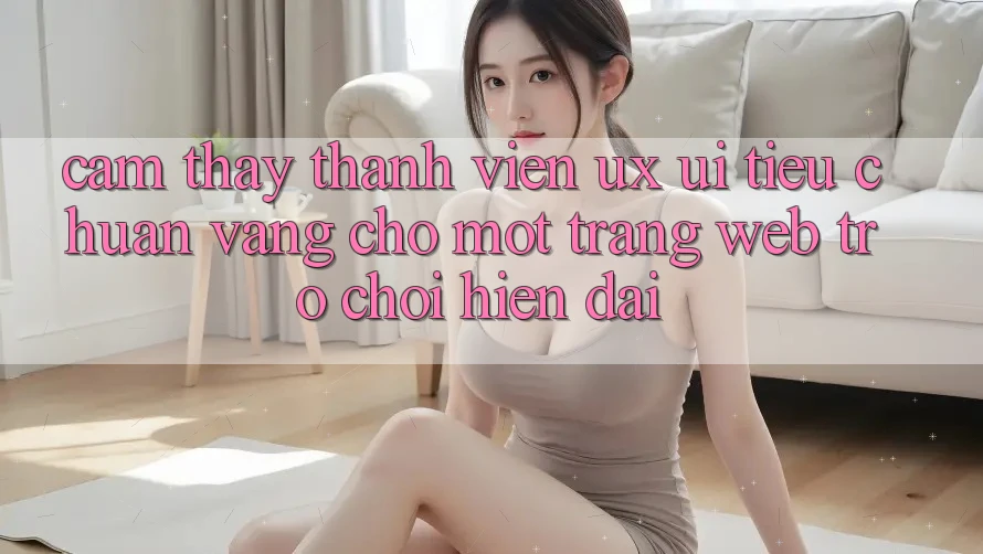 Cảm thấy Thành viên (UX/UI) – Tiêu Chuẩn Vàng Cho Một Trang web Trò chơi Hiện Đại