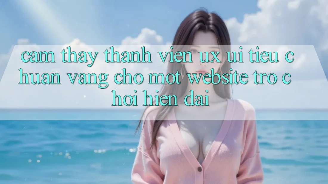 Cảm thấy Thành viên (UX/UI) – Tiêu Chuẩn Vàng Cho Một Website Trò chơi Hiện Đại Cảm thấy Thành viên (UX/UI) – Tiêu Chuẩn Vàng Cho Một Website Trò chơi Hiện Đại