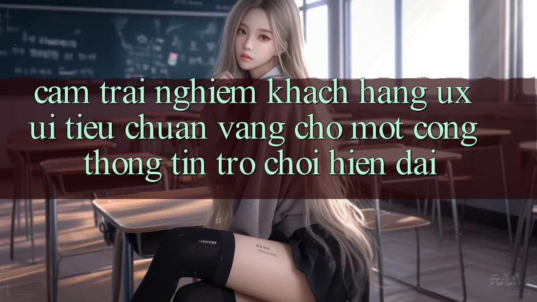 Cảm trải nghiệm Khách hàng (UX/UI) – Tiêu Chuẩn Vàng Cho Một Cổng thông tin Trò chơi Hiện Đại