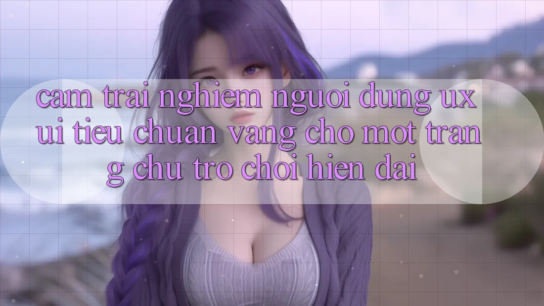 Cảm trải nghiệm Người Dùng (UX/UI) – Tiêu Chuẩn Vàng Cho Một Trang chủ Trò chơi Hiện Đại Cảm trải nghiệm Người Dùng (UX/UI) – Tiêu Chuẩn Vàng Cho Một Trang chủ Trò chơi Hiện Đại