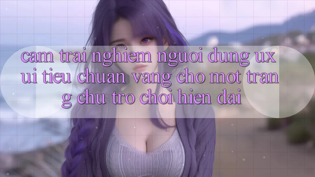 Cảm trải nghiệm Người Dùng (UX/UI) – Tiêu Chuẩn Vàng Cho Một Trang chủ Trò chơi Hiện Đại